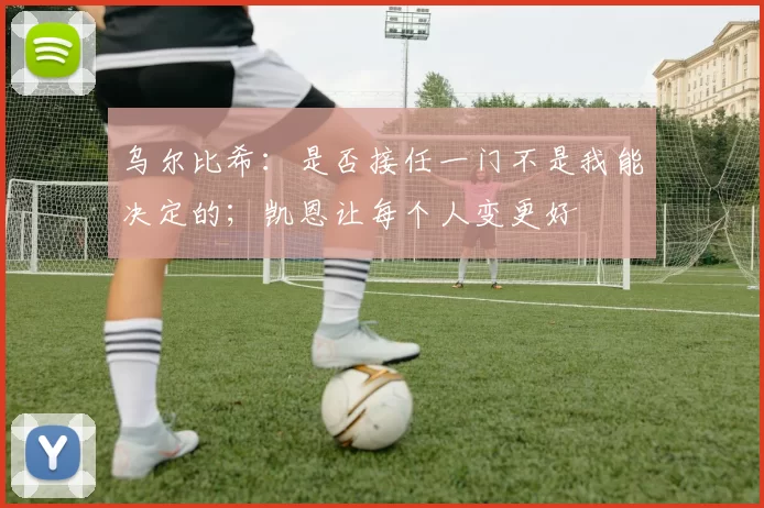 乌尔比希：是否接任一门不是我能决定的；凯恩让每个人变更好