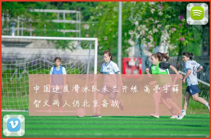 中国速度滑冰队米兰开练 高亭宇薛智文两人仍北京备战