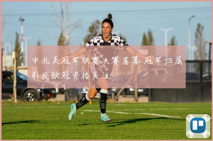 中北美冠军联赛决赛落幕 冠军归属引发欧冠资格关注