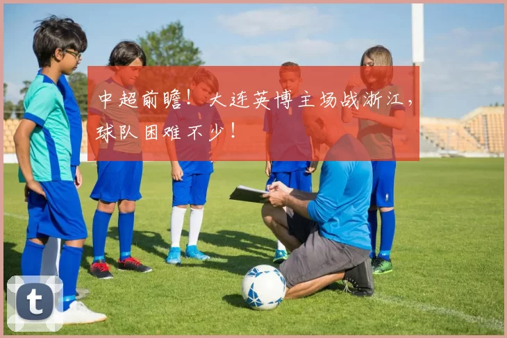 中超前瞻！大连英博主场战浙江，球队困难不少！