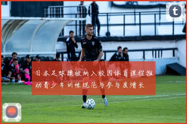 日本足球操被纳入校园体育课程推动青少年训练规范与参与度增长