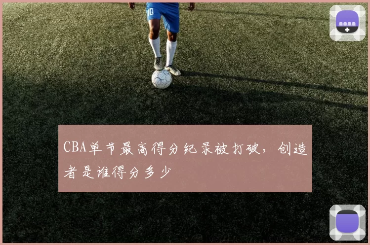 CBA单节最高得分纪录被打破,创造者是谁得分多少