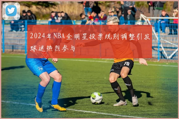 2024年NBA全明星投票规则调整引发球迷热烈参与