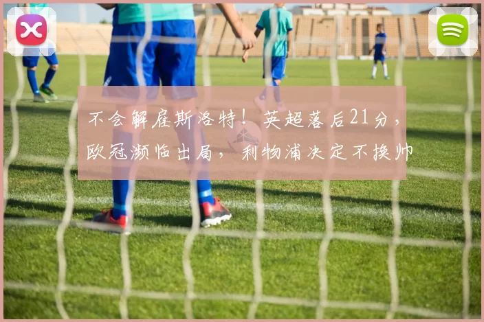 不会解雇斯洛特！英超落后21分，欧冠濒临出局，利物浦决定不换帅_赛季_克洛普_进行