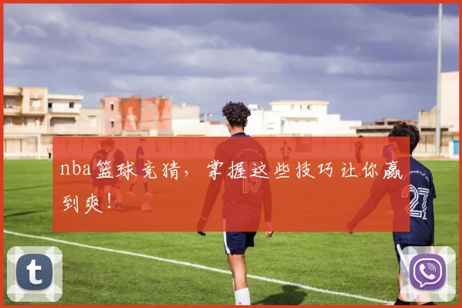nba篮球竞猜,掌握这些技巧让你赢到爽!