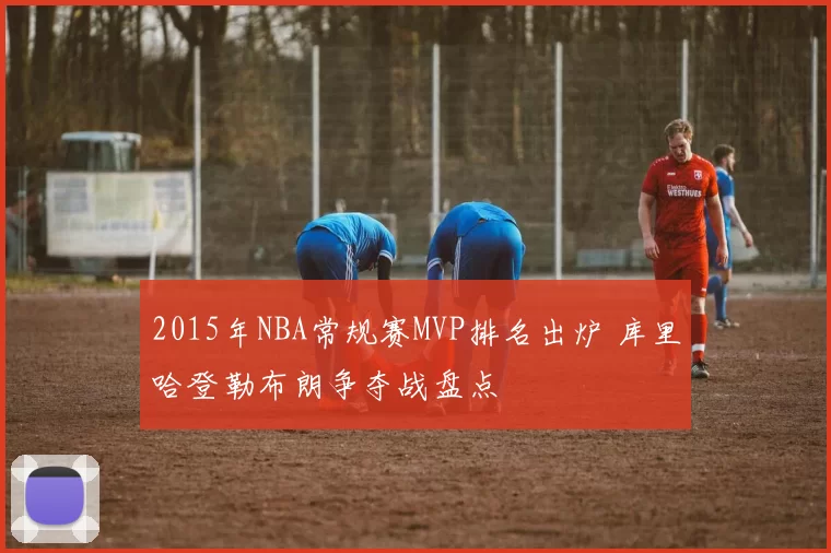 2015年NBA常规赛MVP排名出炉 库里哈登勒布朗争夺战盘点