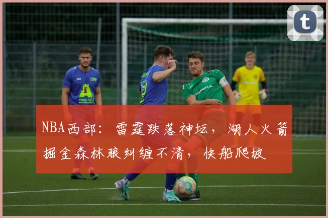 NBA西部：雷霆跌落神坛，湖人火箭掘金森林狼纠缠不清，快船爬坡