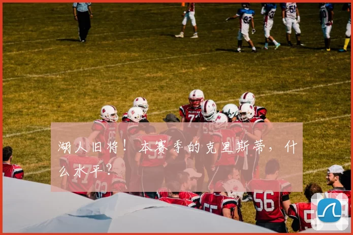 湖人旧将！本赛季的克里斯蒂，什么水平？