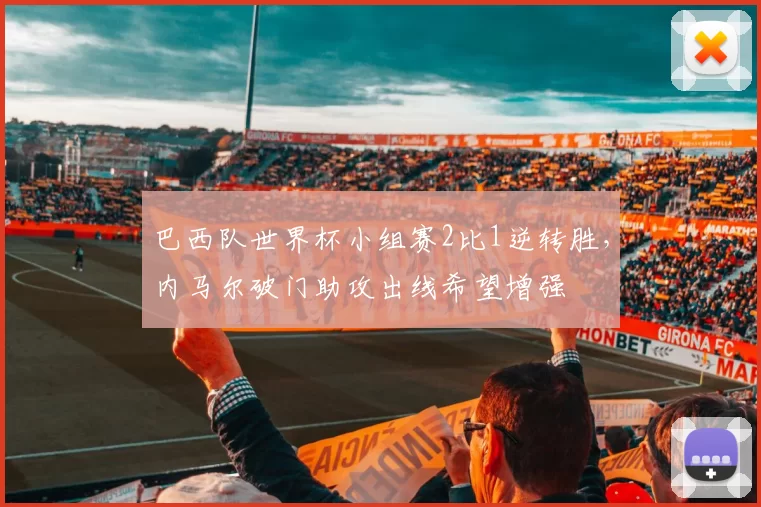 巴西队世界杯小组赛2比1逆转胜，内马尔破门助攻出线希望增强