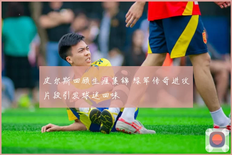 皮尔斯回顾生涯集锦 绿军传奇进攻片段引发球迷回味