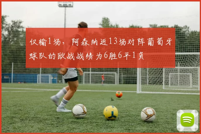 仅输1场，阿森纳近13场对阵葡萄牙球队的欧战战绩为6胜6平1负
