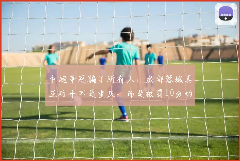 中超争冠骗了所有人，成都蓉城真正对手不是重庆，而是被罚10分的它，是成都蓉城夺冠最大拦路虎_铜梁_外援_积分榜