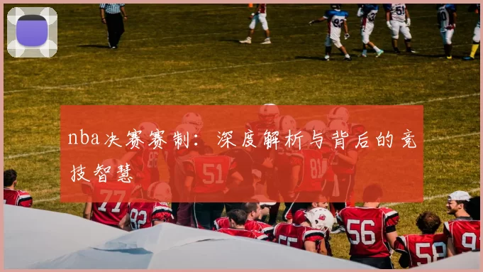 nba决赛赛制:深度解析与背后的竞技智慧