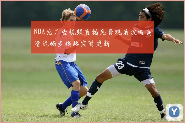 NBA无广告视频直播免费观看攻略高清流畅多线路实时更新