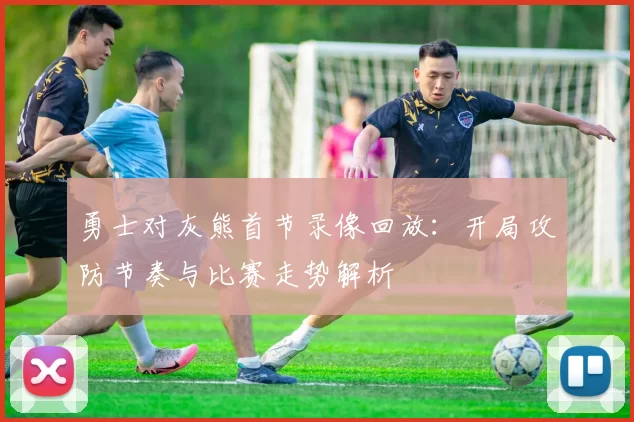 勇士对灰熊首节录像回放：开局攻防节奏与比赛走势解析