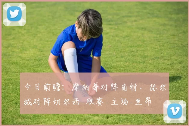 今日前瞻：摩纳哥对阵南特、赫尔城对阵切尔西_联赛_主场_里昂