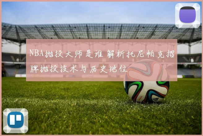 NBA抛投大师是谁 解析托尼帕克招牌抛投技术与历史地位