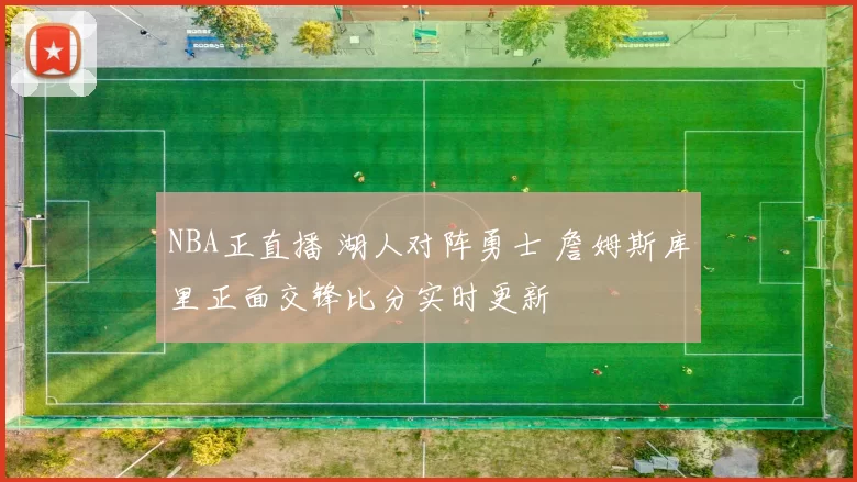 NBA正直播 湖人对阵勇士 詹姆斯库里正面交锋比分实时更新