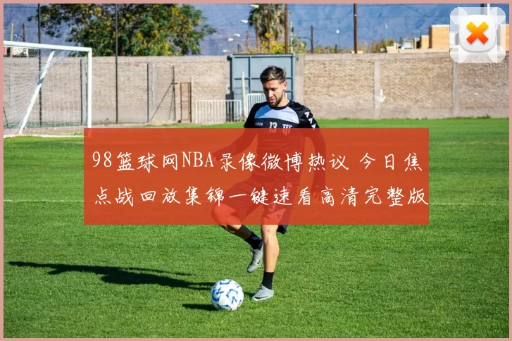 98篮球网NBA录像微博热议 今日焦点战回放集锦一键速看高清完整版