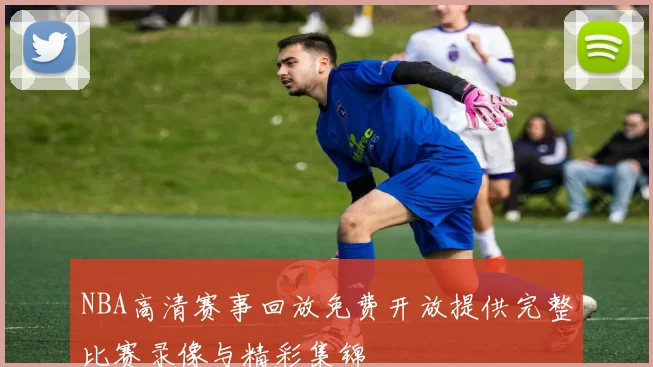 NBA高清赛事回放免费开放提供完整比赛录像与精彩集锦