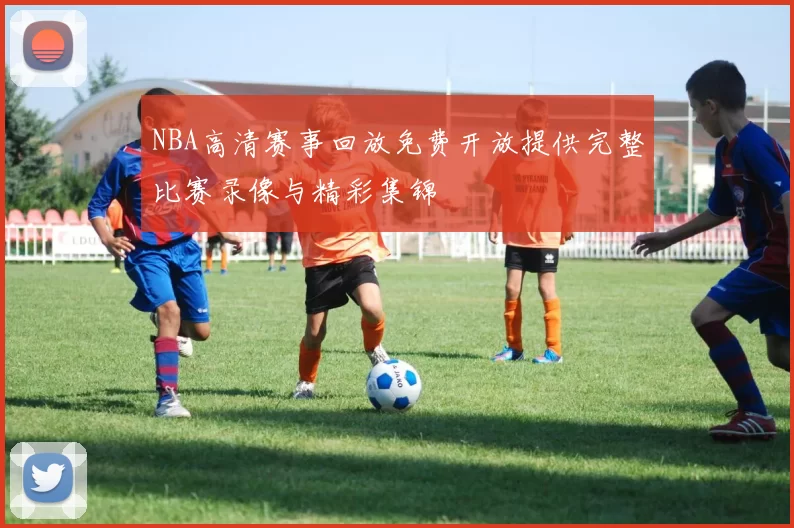 NBA高清赛事回放免费开放提供完整比赛录像与精彩集锦