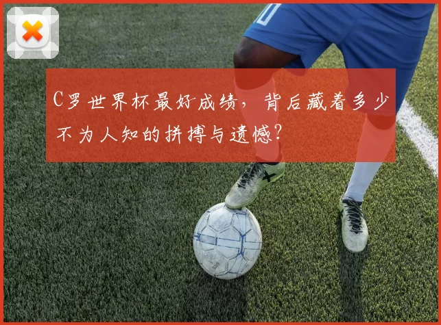 C罗世界杯最好成绩，背后藏着多少不为人知的拼搏与遗憾？