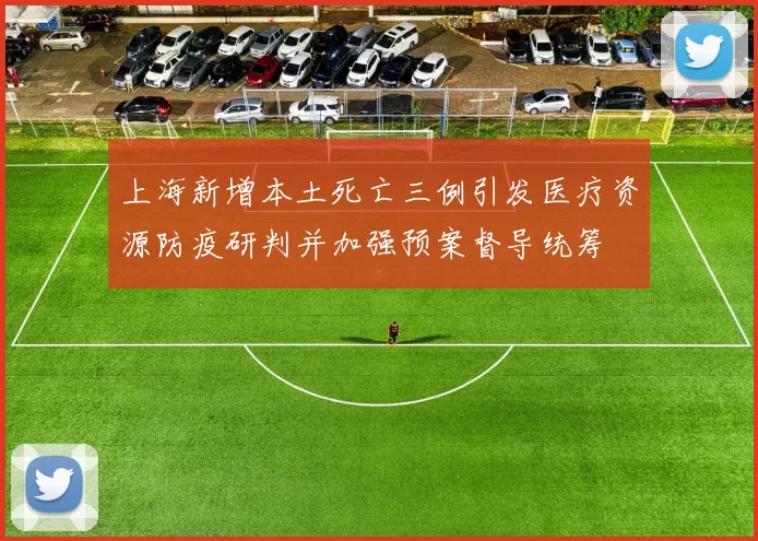 上海新增本土死亡三例引发医疗资源防疫研判并加强预案督导统筹