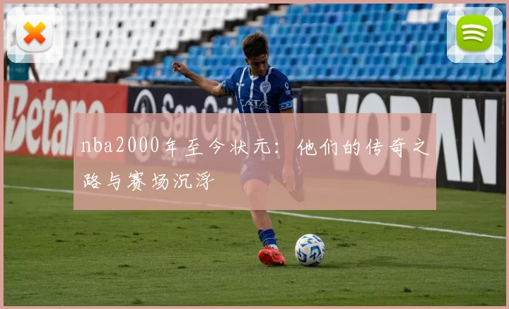 nba2000年至今状元:他们的传奇之路与赛场沉浮