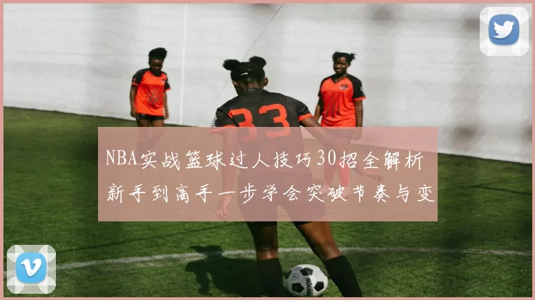 NBA实战篮球过人技巧30招全解析 新手到高手一步学会突破节奏与变向