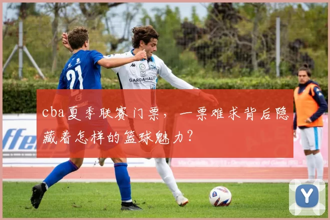 cba夏季联赛门票，一票难求背后隐藏着怎样的篮球魅力？