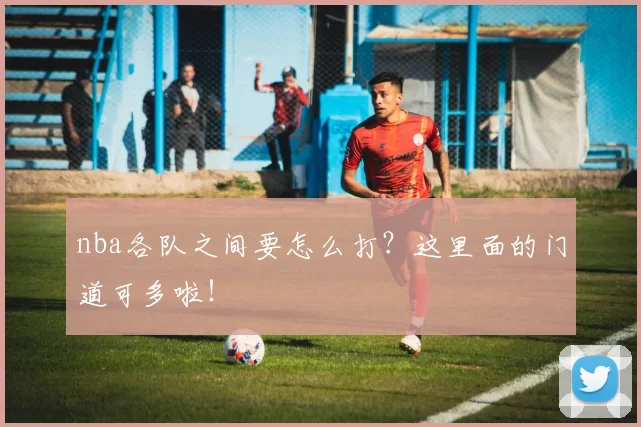 nba各队之间要怎么打？这里面的门道可多啦！