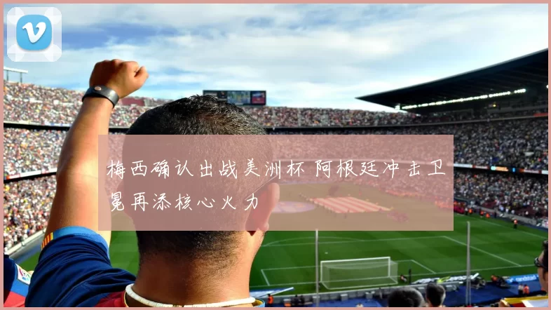 梅西确认出战美洲杯 阿根廷冲击卫冕再添核心火力