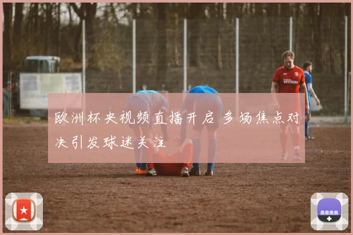 欧洲杯央视频直播开启 多场焦点对决引发球迷关注