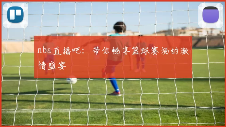 nba直播吧:带你畅享篮球赛场的激情盛宴