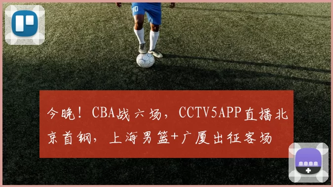 今晚！CBA战六场，CCTV5APP直播北京首钢，上海男篮+广厦出征客场