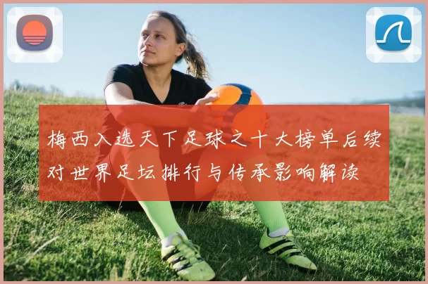 梅西入选天下足球之十大榜单后续对世界足坛排行与传承影响解读