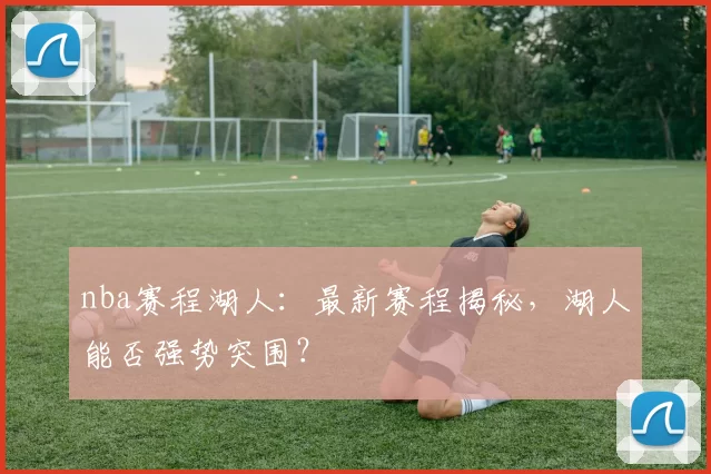 nba赛程湖人：最新赛程揭秘，湖人能否强势突围？