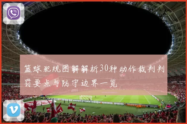 篮球犯规图解解析30种动作裁判判罚要点与防守边界一览