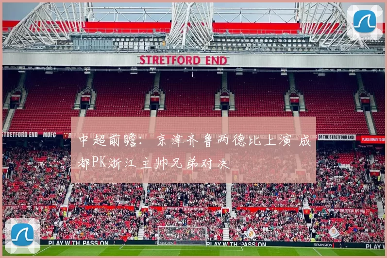 中超前瞻：京津齐鲁两德比上演 成都PK浙江主帅兄弟对决