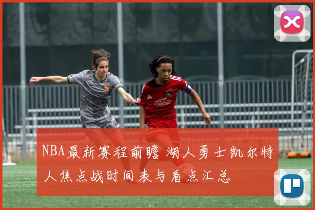 NBA最新赛程前瞻 湖人勇士凯尔特人焦点战时间表与看点汇总