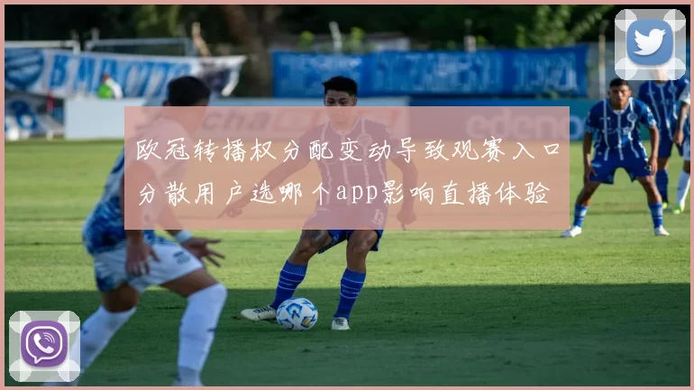 欧冠转播权分配变动导致观赛入口分散用户选哪个app影响直播体验