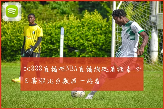 bo888直播吧NBA直播线观看指南 今日赛程比分数据一站看