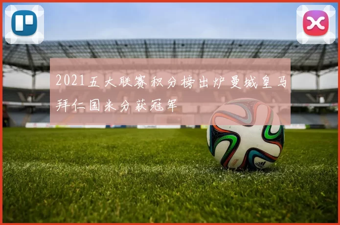 2021五大联赛积分榜出炉曼城皇马拜仁国米分获冠军