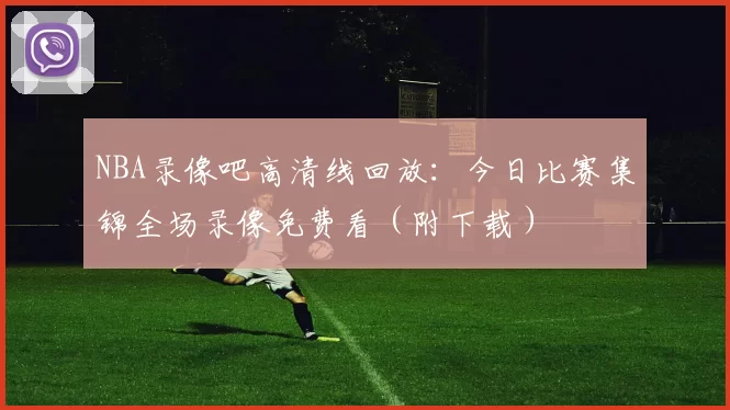 NBA录像吧高清线回放:今日比赛集锦全场录像免费看(附下载)