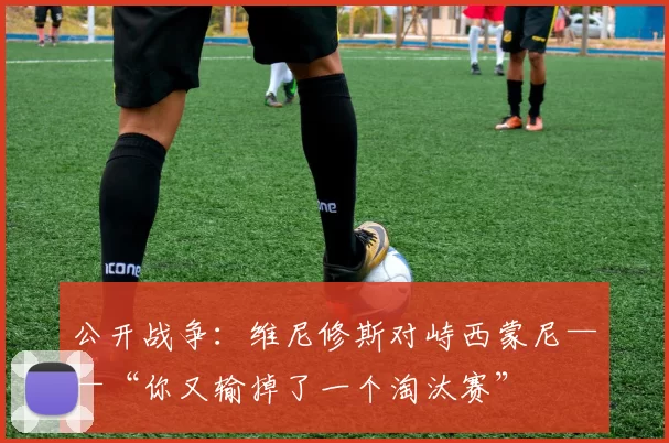 公开战争：维尼修斯对峙西蒙尼——“你又输掉了一个淘汰赛”