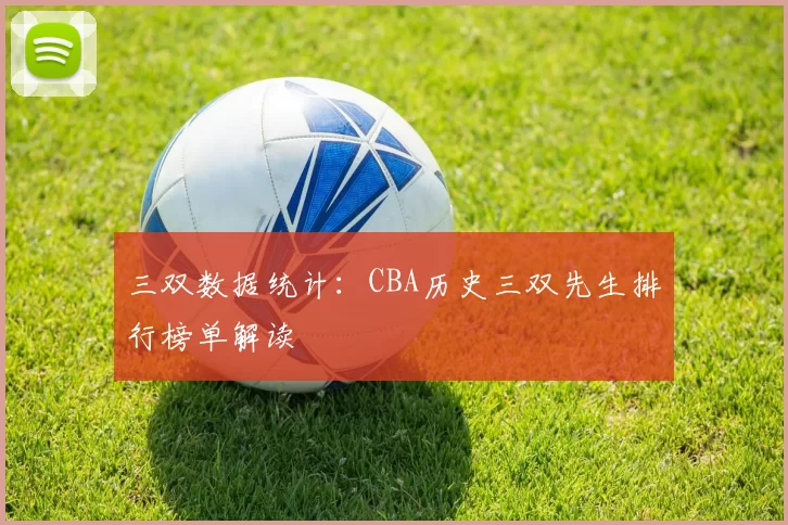 三双数据统计：CBA历史三双先生排行榜单解读