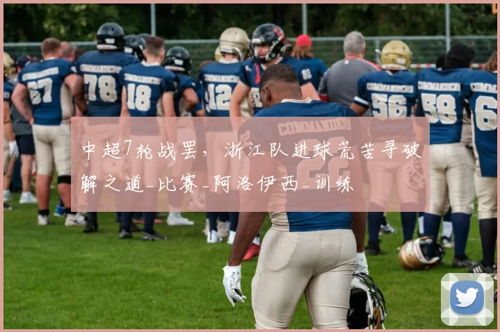 中超7轮战罢，浙江队进球荒苦寻破解之道_比赛_阿洛伊西_训练