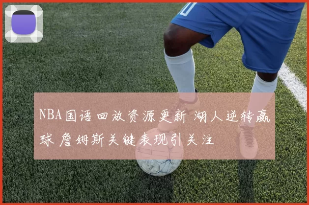 NBA国语回放资源更新 湖人逆转赢球 詹姆斯关键表现引关注