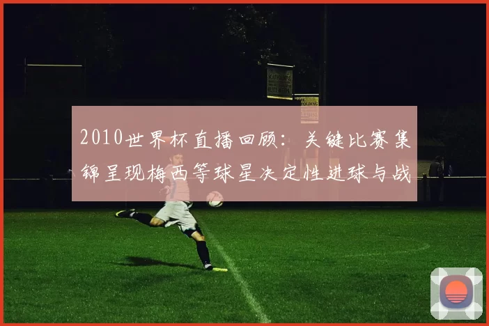 2010世界杯直播回顾：关键比赛集锦呈现梅西等球星决定性进球与战术看点
