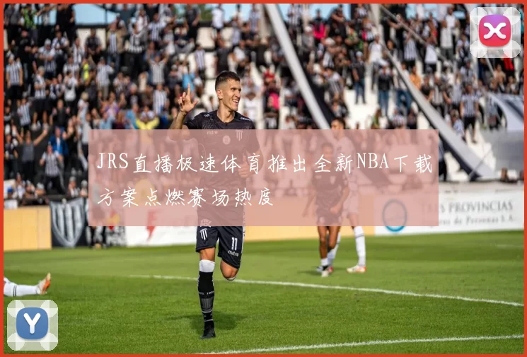 JRS直播极速体育推出全新NBA下载方案点燃赛场热度